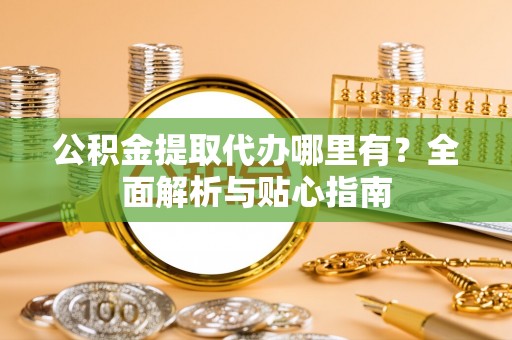 海原公积金提取代办哪里有？全面解析与贴心指南