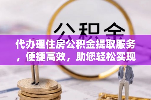 海原代办理住房公积金提取服务，便捷高效，助您轻松实现资金规划