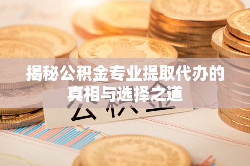 海原揭秘公积金专业提取代办的真相与选择之道