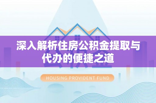 海原深入解析住房公积金提取与代办的便捷之道