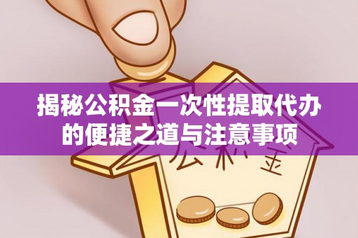 海原揭秘公积金一次性提取代办的便捷之道与注意事项