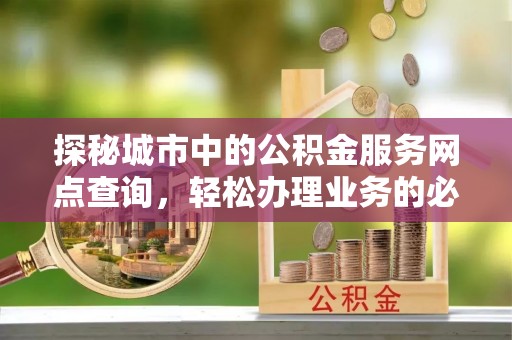 海原探秘城市中的公积金服务网点查询，轻松办理业务的必备指南