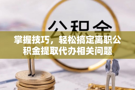 海原掌握技巧，轻松搞定离职公积金提取代办相关问题