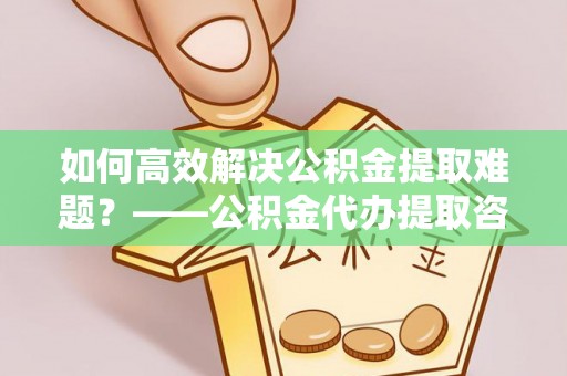 海原如何高效解决公积金提取难题？——公积金代办提取咨询服务全解析