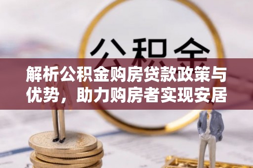 海原解析公积金购房贷款政策与优势，助力购房者实现安居梦想