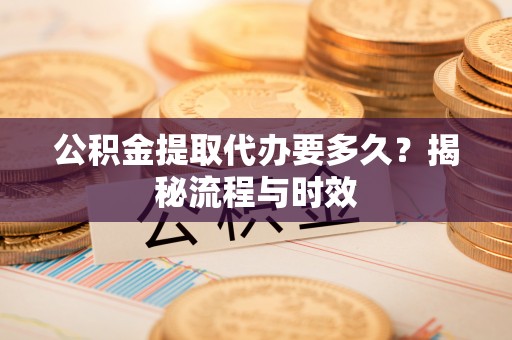 海原公积金提取代办要多久？揭秘流程与时效