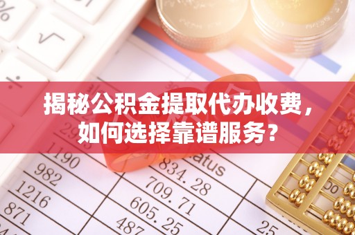 海原揭秘公积金提取代办收费，如何选择靠谱服务？