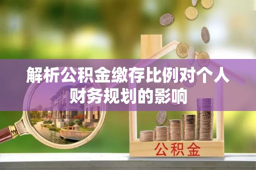 海原解析公积金缴存比例对个人财务规划的影响
