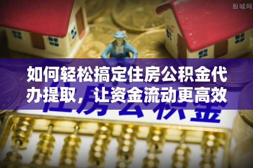海原如何轻松搞定住房公积金代办提取，让资金流动更高效