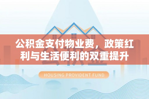 海原公积金支付物业费，政策红利与生活便利的双重提升