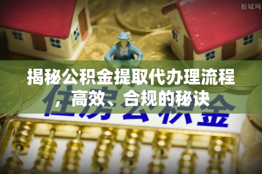 海原揭秘公积金提取代办理流程，高效、合规的秘诀