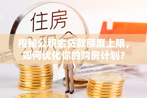 海原揭秘公积金贷款额度上限，如何优化你的购房计划？