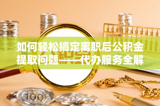 海原如何轻松搞定离职后公积金提取问题——代办服务全解析