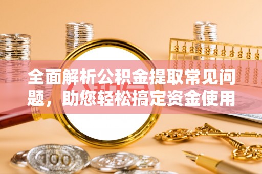 海原全面解析公积金提取常见问题，助您轻松搞定资金使用