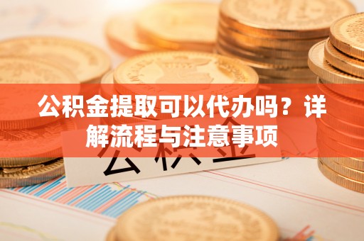 海原公积金提取可以代办吗？详解流程与注意事项