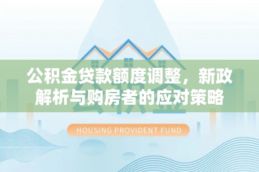 海原公积金贷款额度调整，新政解析与购房者的应对策略