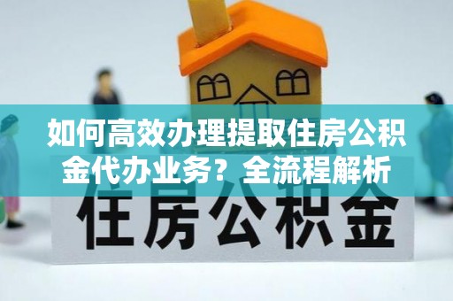 海原如何高效办理提取住房公积金代办业务？全流程解析