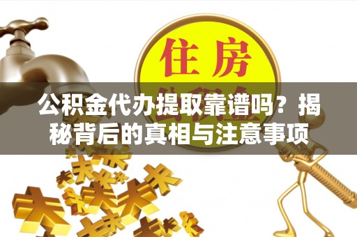 海原公积金代办提取靠谱吗？揭秘背后的真相与注意事项