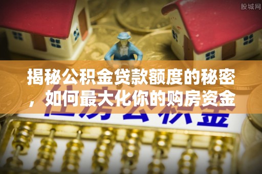 海原揭秘公积金贷款额度的秘密，如何最大化你的购房资金