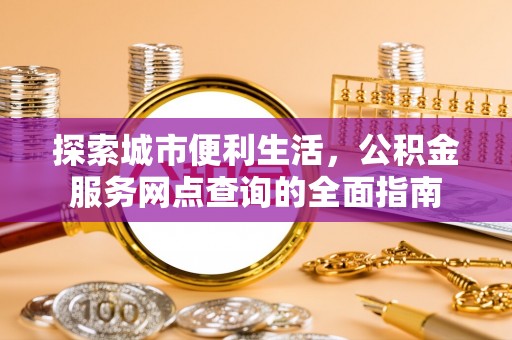 海原探索城市便利生活，公积金服务网点查询的全面指南