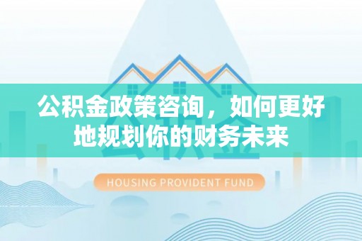 海原公积金政策咨询，如何更好地规划你的财务未来