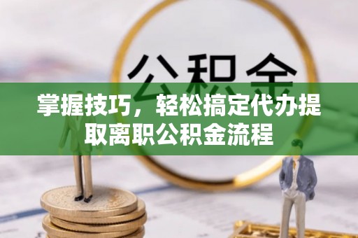 海原掌握技巧，轻松搞定代办提取离职公积金流程