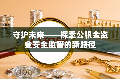 海原守护未来——探索公积金资金安全监管的新路径