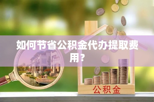 海原如何节省公积金代办提取费用？