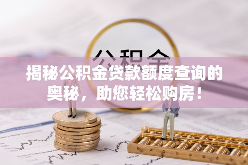 海原揭秘公积金贷款额度查询的奥秘，助您轻松购房！