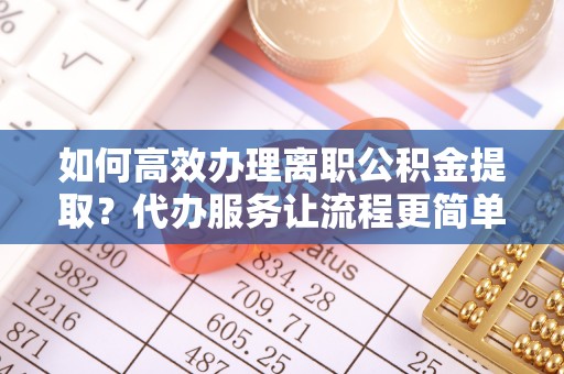 海原如何高效办理离职公积金提取？代办服务让流程更简单
