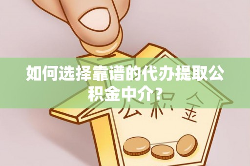 海原如何选择靠谱的代办提取公积金中介？