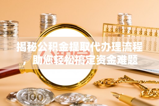 海原揭秘公积金提取代办理流程，助您轻松搞定资金难题