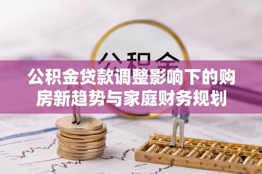 海原公积金贷款调整影响下的购房新趋势与家庭财务规划