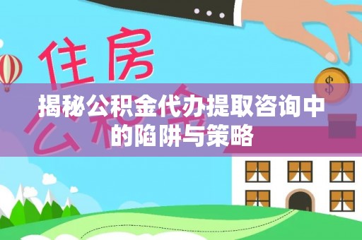 海原揭秘公积金代办提取咨询中的陷阱与策略
