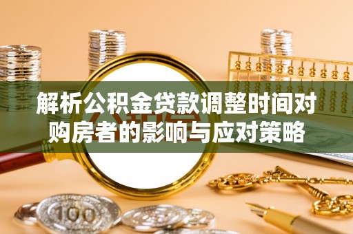 海原解析公积金贷款调整时间对购房者的影响与应对策略