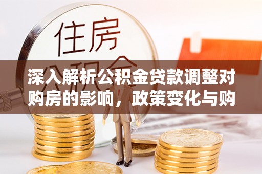 海原深入解析公积金贷款调整对购房的影响，政策变化与购房者选择