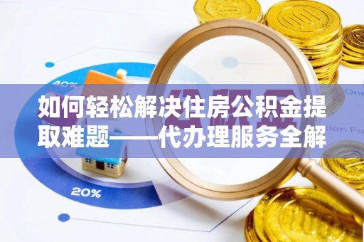 海原如何轻松解决住房公积金提取难题——代办理服务全解析