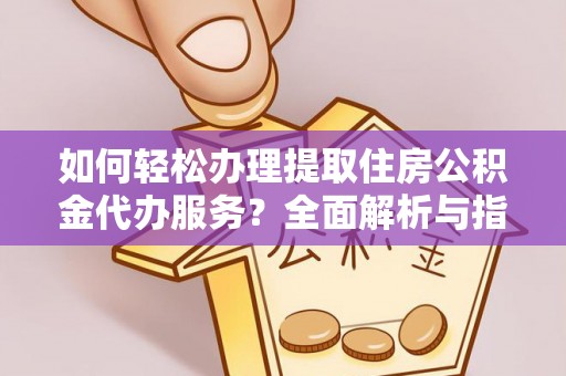 海原如何轻松办理提取住房公积金代办服务？全面解析与指南