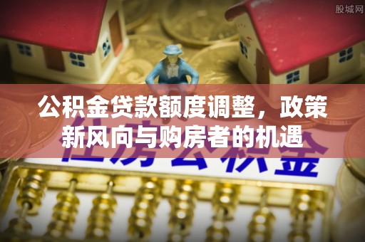 海原公积金贷款额度调整，政策新风向与购房者的机遇