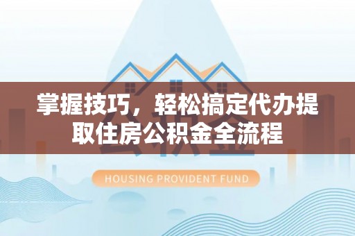 海原掌握技巧，轻松搞定代办提取住房公积金全流程