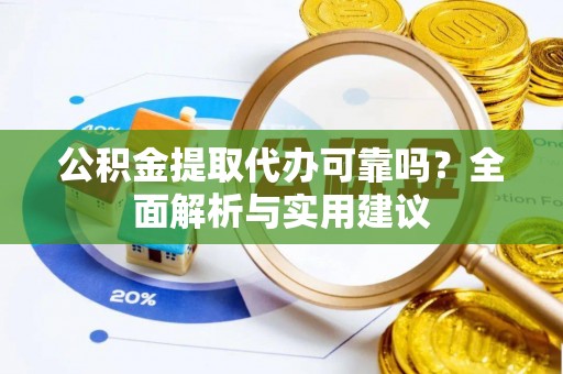 海原公积金提取代办可靠吗？全面解析与实用建议