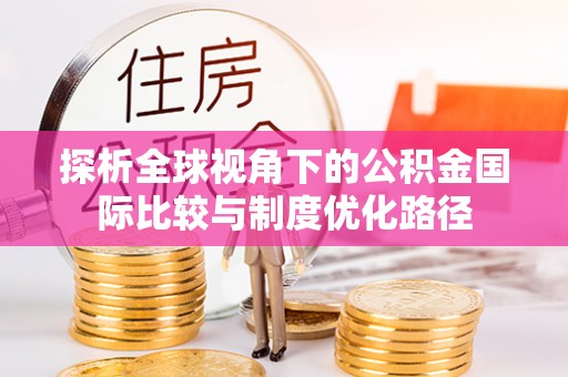 海原探析全球视角下的公积金国际比较与制度优化路径