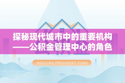 海原探秘现代城市中的重要机构——公积金管理中心的角色与使命