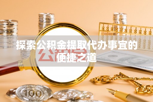 海原探索公积金提取代办事宜的便捷之道