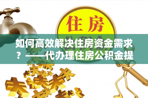 海原如何高效解决住房资金需求？——代办理住房公积金提取服务全解析