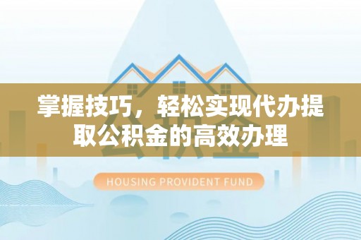 海原掌握技巧，轻松实现代办提取公积金的高效办理