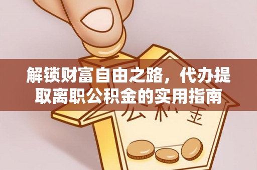 海原解锁财富自由之路，代办提取离职公积金的实用指南