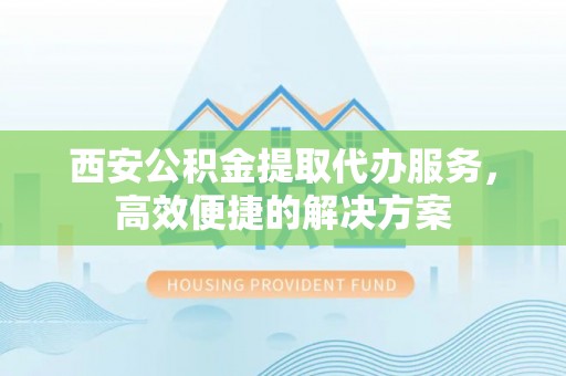 海原西安公积金提取代办服务，高效便捷的解决方案