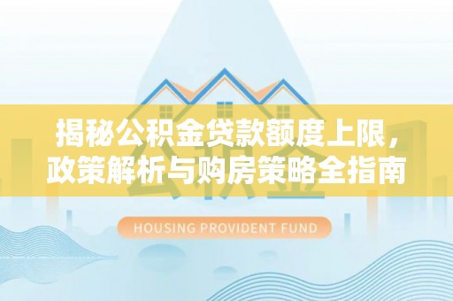 海原揭秘公积金贷款额度上限，政策解析与购房策略全指南