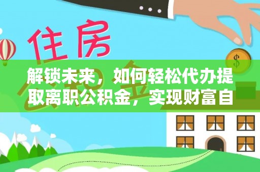 海原解锁未来，如何轻松代办提取离职公积金，实现财富自由的第一步